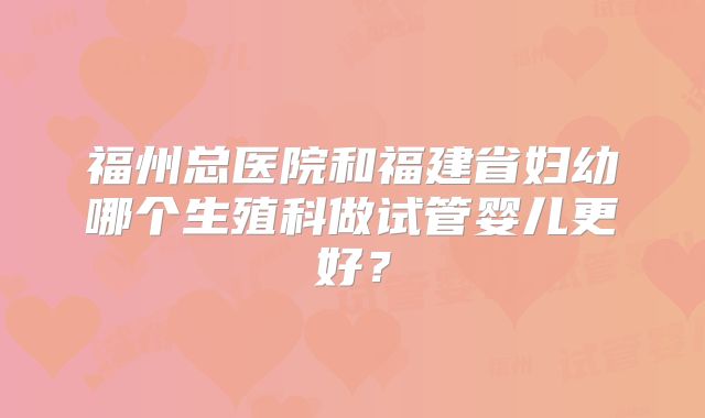 福州总医院和福建省妇幼哪个生殖科做试管婴儿更好?