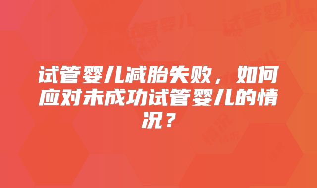 试管婴儿减胎失败,如何应对未成功试管婴儿的情况?