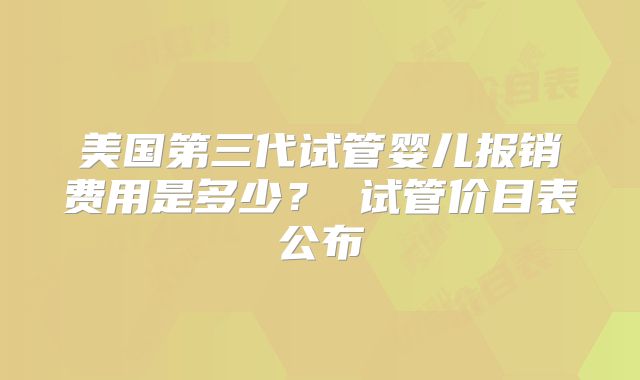 美国第三代试管婴儿报销费用是多少？ 试管价目表公布