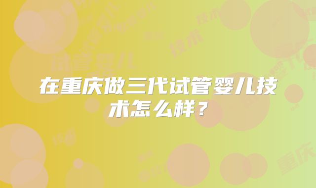 在重庆做三代试管婴儿技术怎么样?