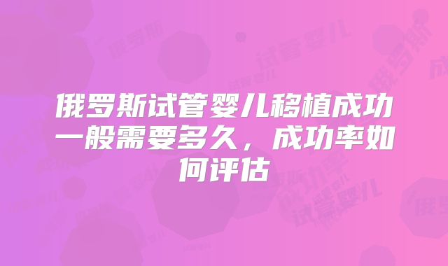 俄罗斯试管婴儿移植成功一般需要多久,成功率如何评估
