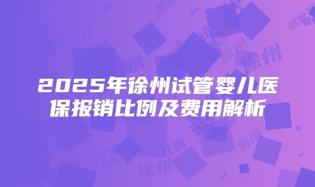 2025年徐州试管婴儿医保报销比例及费用解析