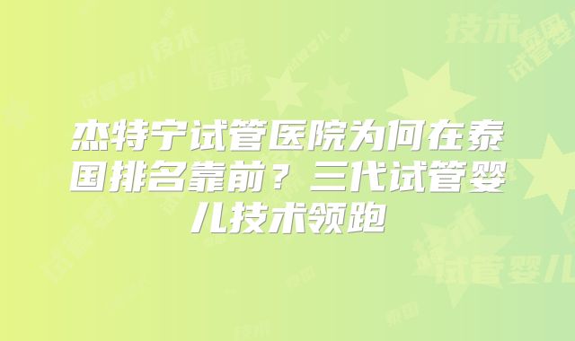 杰特宁试管医院为何在泰国排名靠前？三代试管婴儿技术领跑