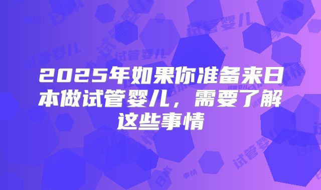 2025年如果你准备来日本做试管婴儿,需要了解这些事情