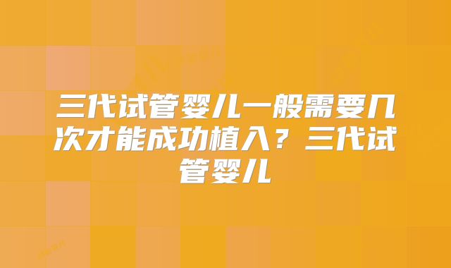 三代试管婴儿一般需要几次才能成功植入?三代试管婴儿