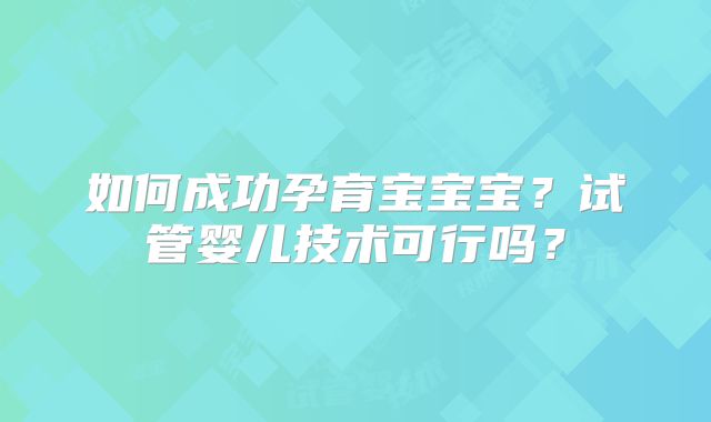 如何成功孕育宝宝宝？试管婴儿技术可行吗？