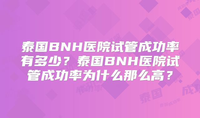 泰国BNH医院试管成功率有多少?泰国BNH医院试管成功率为什么那么高?