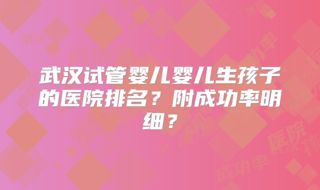 武汉试管婴儿婴儿生孩子的医院排名?附成功率明细?