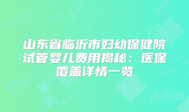 山东省临沂市妇幼保健院试管婴儿费用揭秘：医保覆盖详情一览