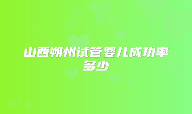 山西朔州试管婴儿成功率多少