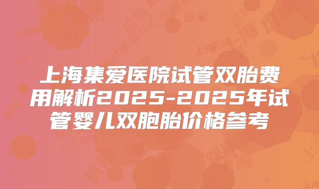 上海集爱医院试管双胎费用解析2025-2025年试管婴儿双胞胎价格参考