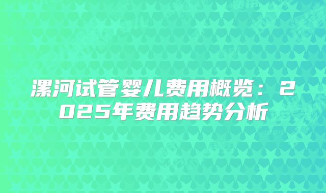漯河试管婴儿费用概览：2025年费用趋势分析
