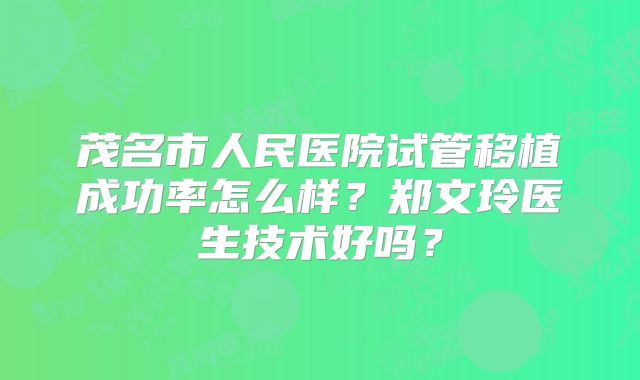 茂名市人民医院试管移植成功率怎么样？郑文玲医生技术好吗？