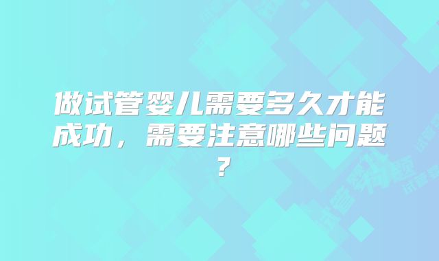 做试管婴儿需要多久才能成功,需要注意哪些问题?