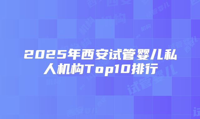 2025年西安试管婴儿私人机构Top10排行