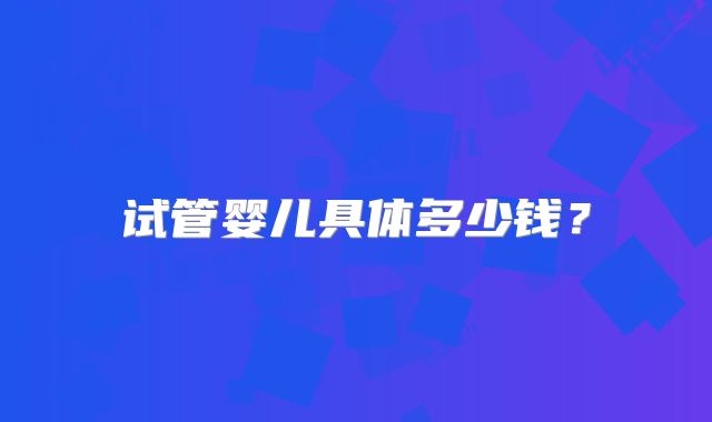 试管婴儿具体多少钱？