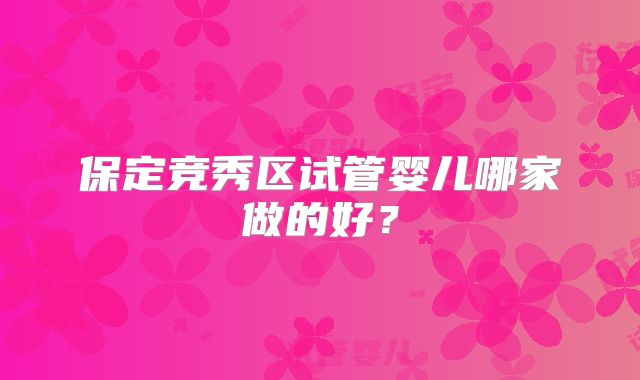 保定竞秀区试管婴儿哪家做的好？