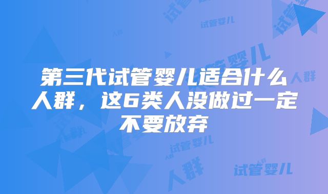 第三代试管婴儿适合什么人群,这6类人没做过一定不要放弃
