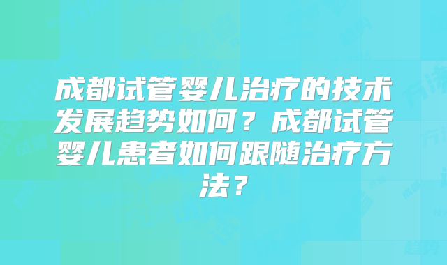成都试管婴儿治疗的技术发展趋势如何？成都试管婴儿患者如何跟随治疗方法？