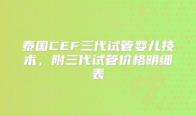 泰国CEF三代试管婴儿技术，附三代试管价格明细表