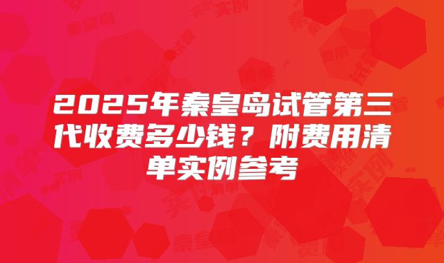 2025年秦皇岛试管第三代收费多少钱？附费用清单实例参考