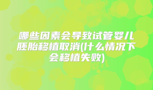 哪些因素会导致试管婴儿胚胎移植取消(什么情况下会移植失败)