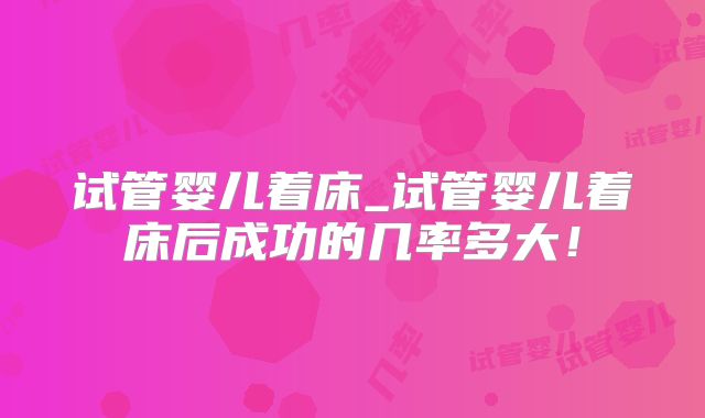 试管婴儿着床_试管婴儿着床后成功的几率多大!