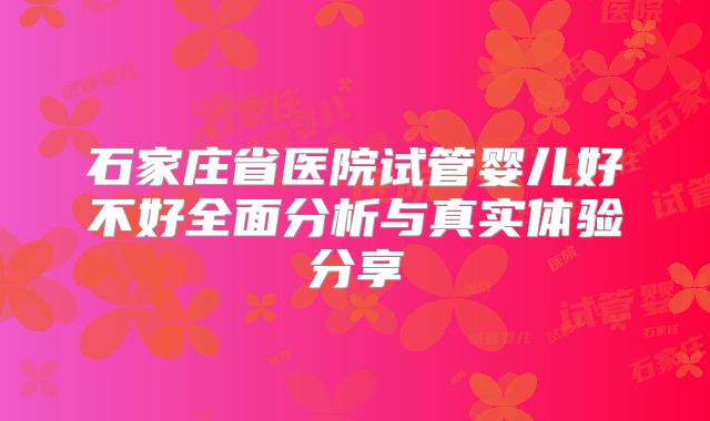 石家庄省医院试管婴儿好不好全面分析与真实体验分享