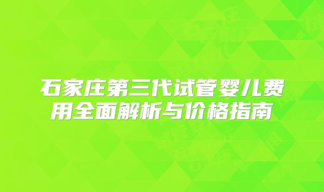 石家庄第三代试管婴儿费用全面解析与价格指南