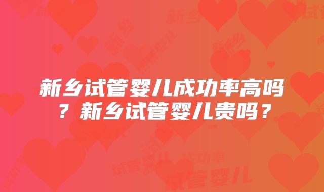 新乡试管婴儿成功率高吗?新乡试管婴儿贵吗?
