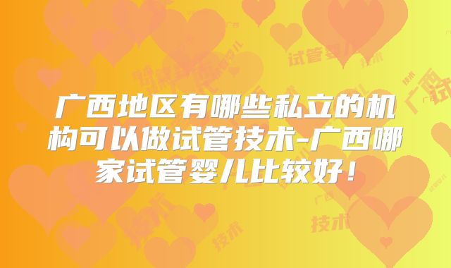 广西地区有哪些私立的机构可以做试管技术-广西哪家试管婴儿比较好！