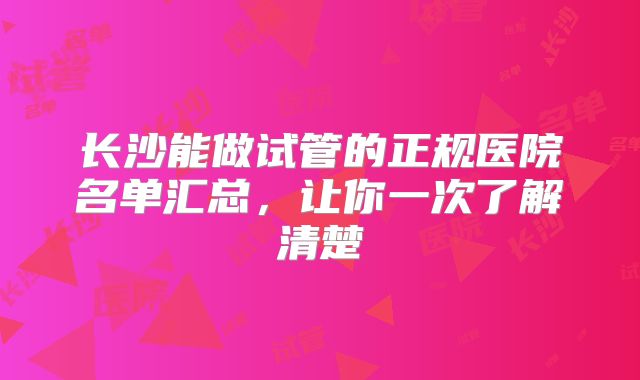 长沙能做试管的正规医院名单汇总,让你一次了解清楚