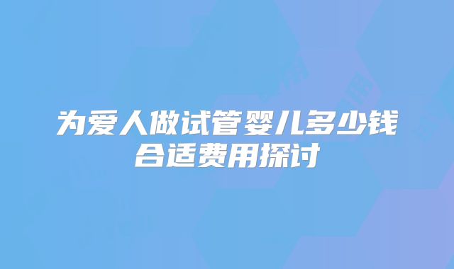 为爱人做试管婴儿多少钱合适费用探讨