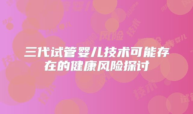 三代试管婴儿技术可能存在的健康风险探讨