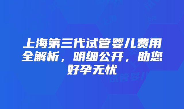 上海第三代试管婴儿费用全解析，明细公开，助您好孕无忧