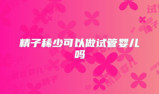 精子稀少可以做试管婴儿吗
