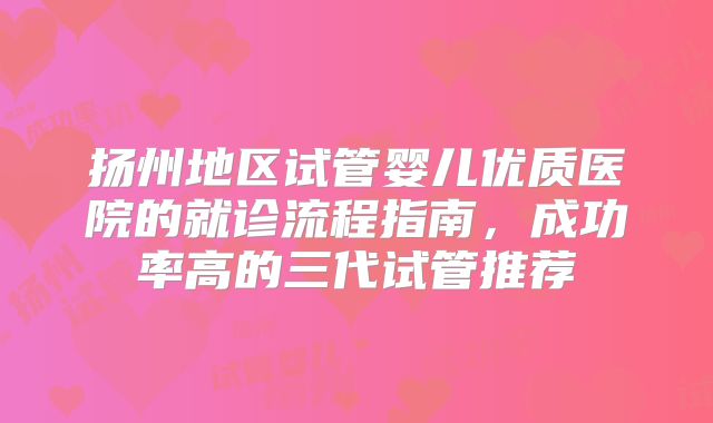 扬州地区试管婴儿优质医院的就诊流程指南，成功率高的三代试管推荐