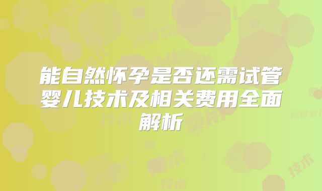 能自然怀孕是否还需试管婴儿技术及相关费用全面解析