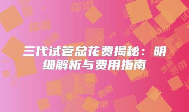 三代试管总花费揭秘：明细解析与费用指南