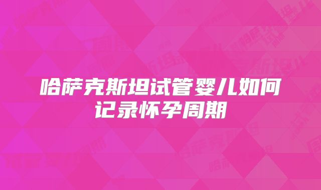 哈萨克斯坦试管婴儿如何记录怀孕周期