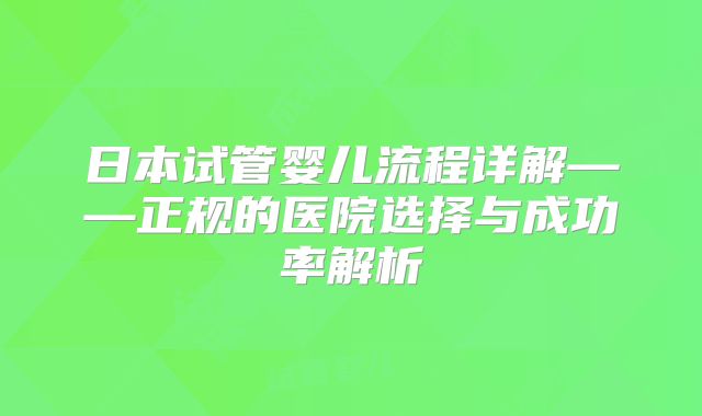 日本试管婴儿流程详解——正规的医院选择与成功率解析