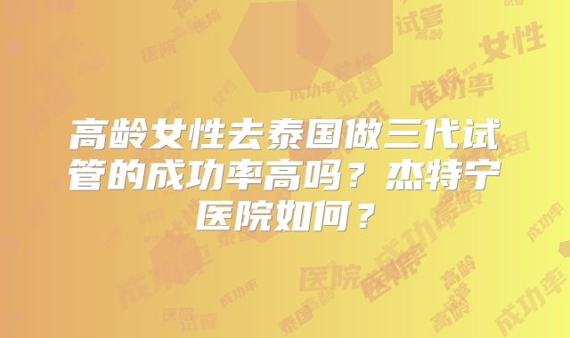 高龄女性去泰国做三代试管的成功率高吗?杰特宁医院如何?