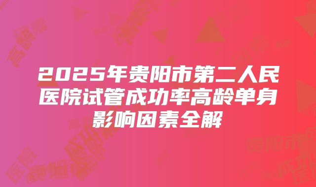 2025年贵阳市第二人民医院试管成功率高龄单身影响因素全解