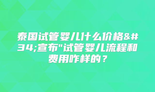 泰国试管婴儿什么价格"宣布"试管婴儿流程和费用咋样的?