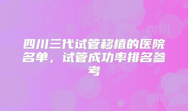 四川三代试管移植的医院名单，试管成功率排名参考