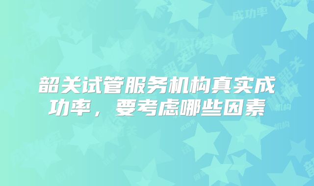 韶关试管服务机构真实成功率,要考虑哪些因素