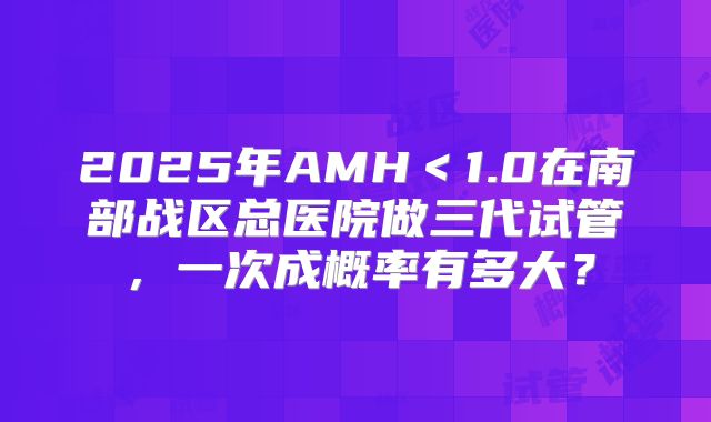 2025年AMH<1.0在南部战区总医院做三代试管,一次成概率有多大?