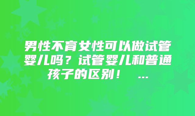 男性不育女性可以做试管婴儿吗?试管婴儿和普通孩子的区别! ...