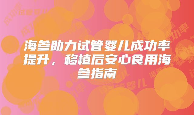 海参助力试管婴儿成功率提升，移植后安心食用海参指南