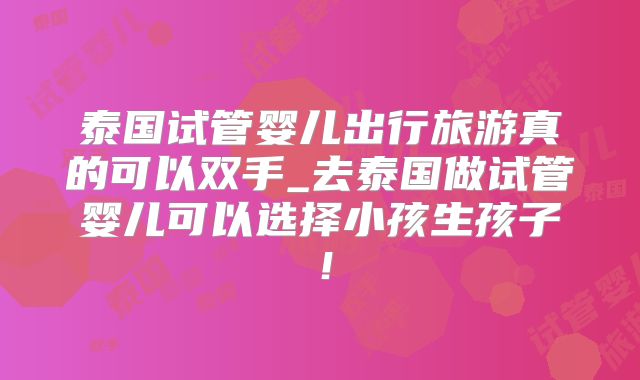 泰国试管婴儿出行旅游真的可以双手_去泰国做试管婴儿可以选择小孩生孩子!